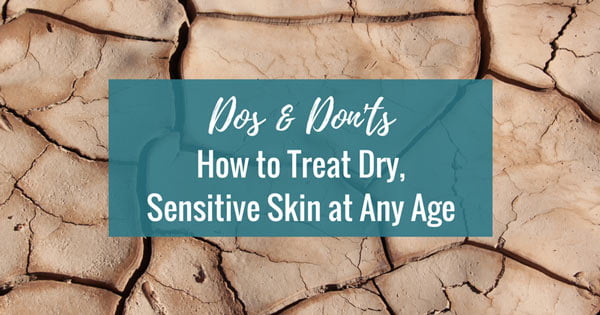 Dos & Don’ts: How to Treat Dry, Sensitive Skin at Any Age